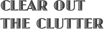 CLEAR OUT THE CLUTTER